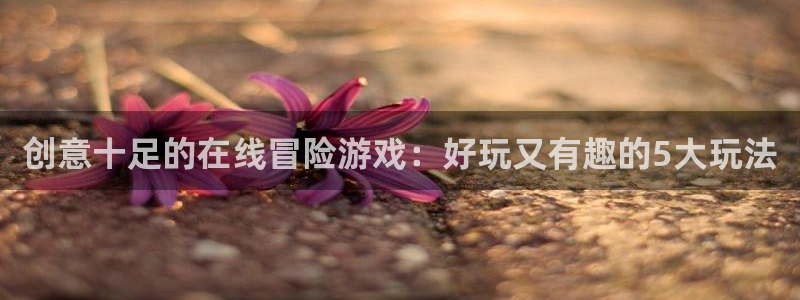 创意十足的在线冒险游戏：好玩又有趣的5大玩法