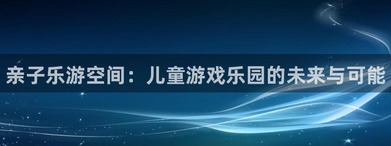 k8凯发官方找就送38：亲子乐游空间：儿童游戏乐园的未来与可