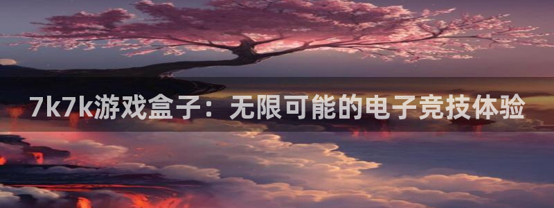 k8凯发天生赢家正规吗：7k7k游戏盒子：无限可能的电子竞技