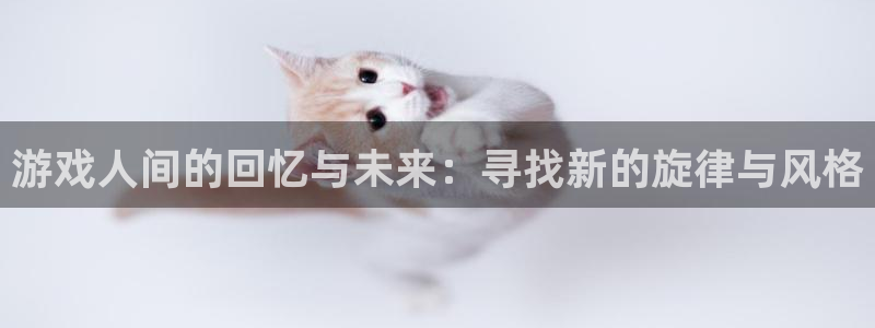 k8凯发集团简介：游戏人间的回忆与未来：寻找新的旋律与风格