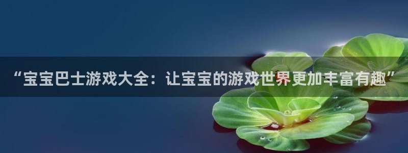 凯发k8官网登录vip：“宝宝巴士游戏大全：让宝宝的游戏世界